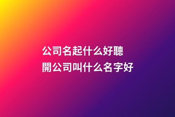 公司名起什么好聽 開公司叫什么名字好-第1張-公司起名-玄機(jī)派